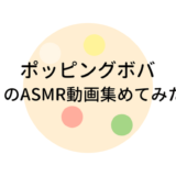 ポッピングボバのASMR動画まとめ